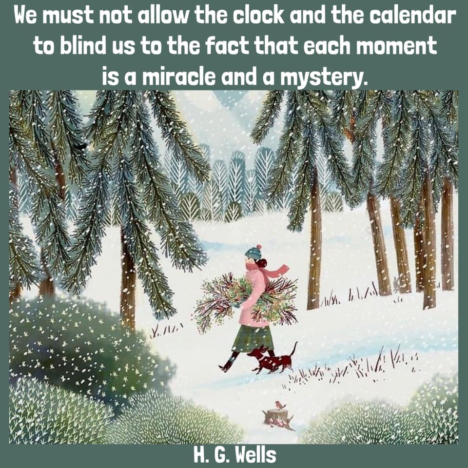 "We must not allow the clock and the calendar to blind us to the fact that each moment of life is a miracle and mystery." HG Wells